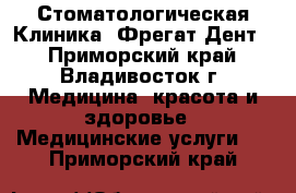 Стоматологическая Клиника “Фрегат-Дент“ - Приморский край, Владивосток г. Медицина, красота и здоровье » Медицинские услуги   . Приморский край